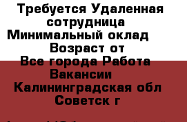 Требуется Удаленная сотрудница › Минимальный оклад ­ 97 000 › Возраст от ­ 18 - Все города Работа » Вакансии   . Калининградская обл.,Советск г.